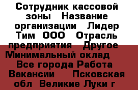 Сотрудник кассовой зоны › Название организации ­ Лидер Тим, ООО › Отрасль предприятия ­ Другое › Минимальный оклад ­ 1 - Все города Работа » Вакансии   . Псковская обл.,Великие Луки г.